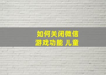 如何关闭微信游戏功能 儿童